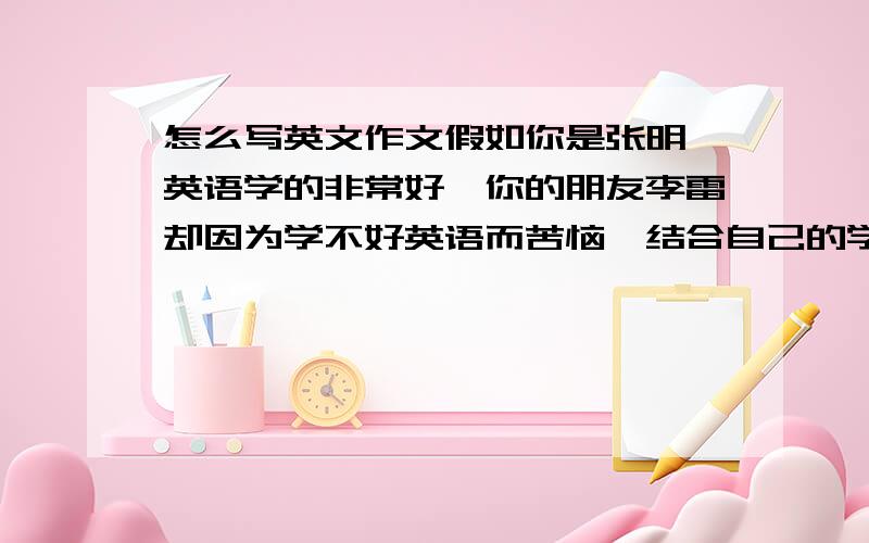 怎么写英文作文假如你是张明,英语学的非常好,你的朋友李雷却因为学不好英语而苦恼,结合自己的学习经历,给他写封e-mail