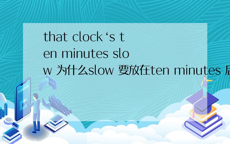 that clock‘s ten minutes slow 为什么slow 要放在ten minutes 后面 怎么个语