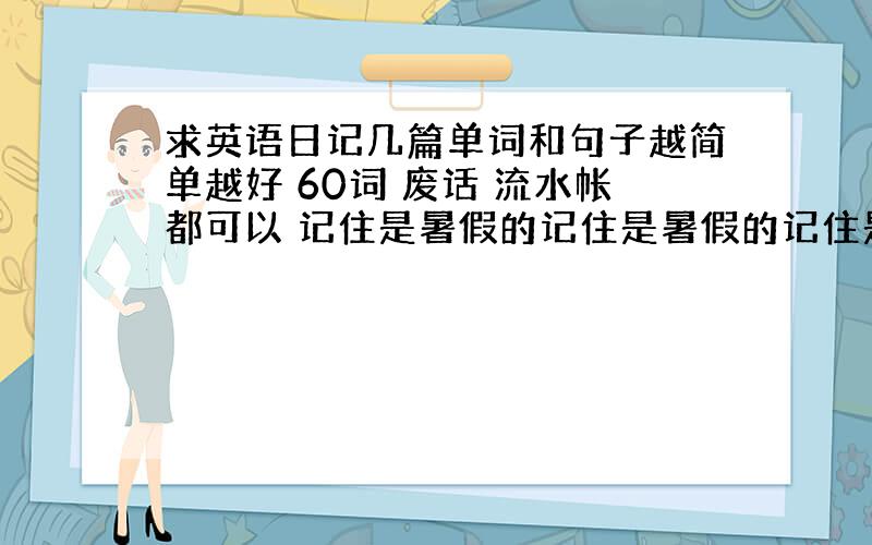 求英语日记几篇单词和句子越简单越好 60词 废话 流水帐都可以 记住是暑假的记住是暑假的记住是暑假的记住是暑假的