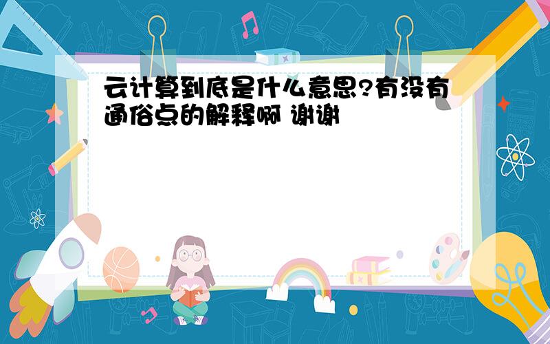 云计算到底是什么意思?有没有通俗点的解释啊 谢谢