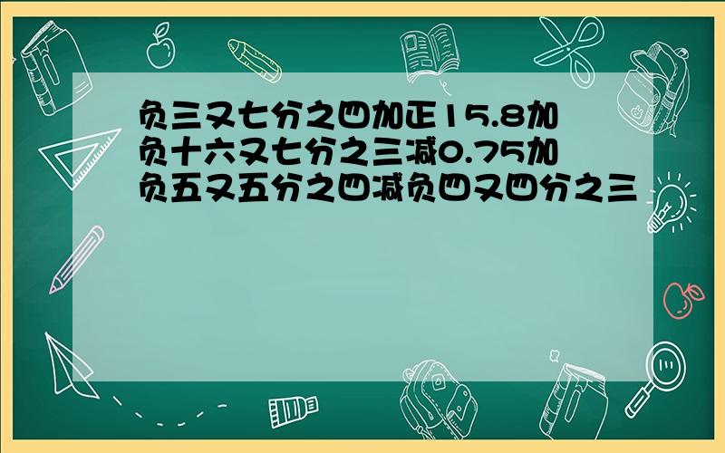 负三又七分之四加正15.8加负十六又七分之三减0.75加负五又五分之四减负四又四分之三