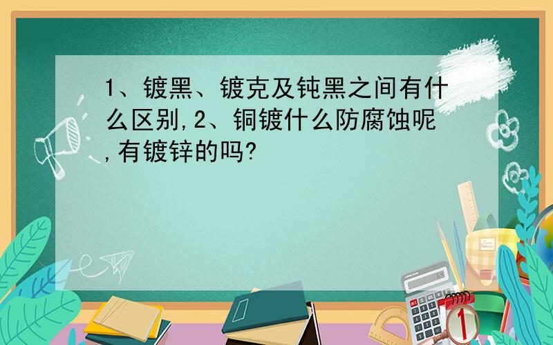 1、镀黑、镀克及钝黑之间有什么区别,2、铜镀什么防腐蚀呢,有镀锌的吗?