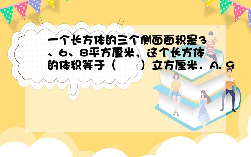 一个长方体的三个侧面面积是3、6、8平方厘米，这个长方体的体积等于（　　）立方厘米．A. 9