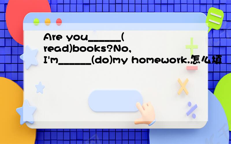 Are you______(read)books?No,I'm______(do)my homework.怎么填