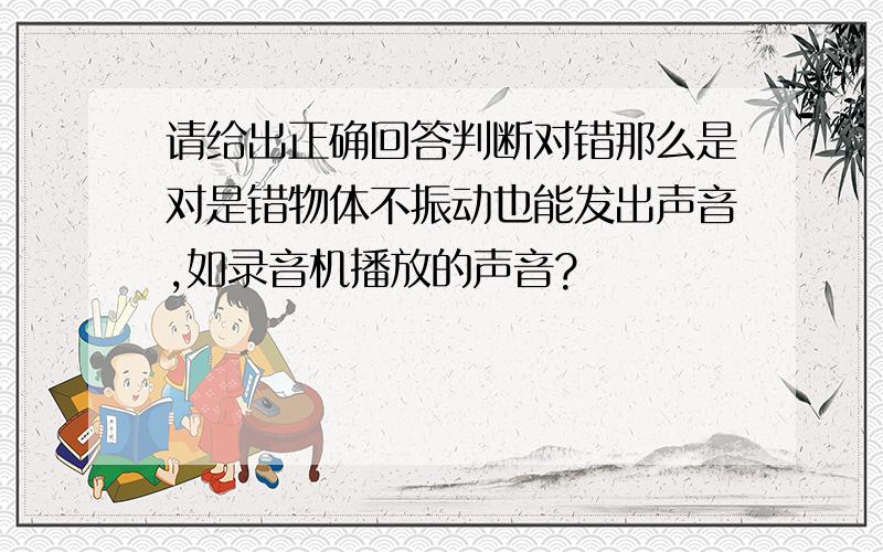 请给出正确回答判断对错那么是对是错物体不振动也能发出声音,如录音机播放的声音?