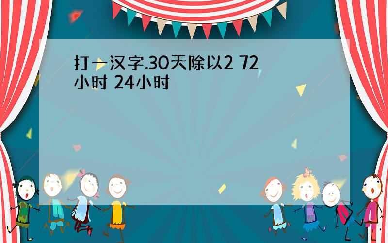 打一汉字.30天除以2 72小时 24小时