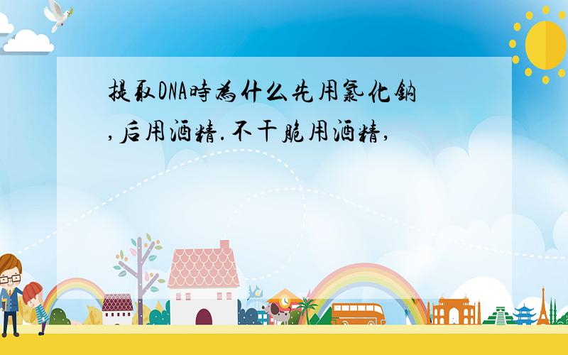 提取DNA时为什么先用氯化钠,后用酒精.不干脆用酒精,