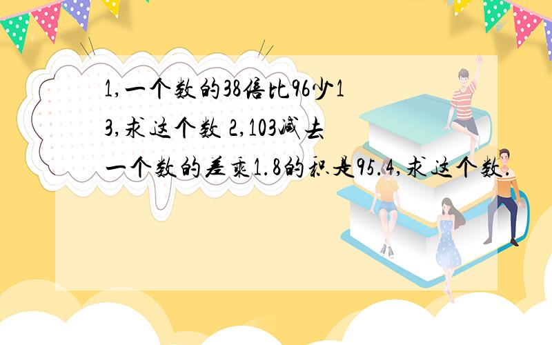 1,一个数的38倍比96少13,求这个数 2,103减去一个数的差乘1.8的积是95.4,求这个数.