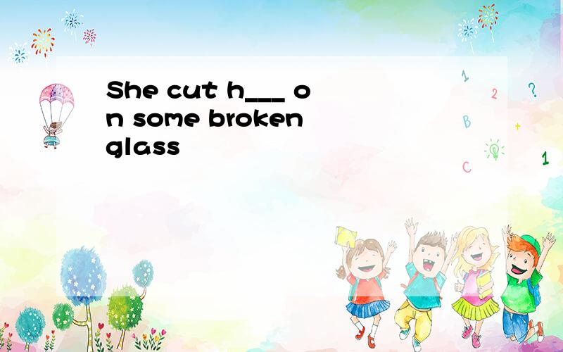 She cut h___ on some broken glass