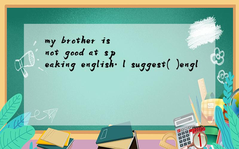 my brother is not good at speaking english. l suggest( )engl