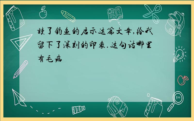 读了钓鱼的启示这篇文章,给我留下了深刻的印象.这句话哪里有毛病