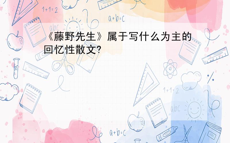 《藤野先生》属于写什么为主的回忆性散文?