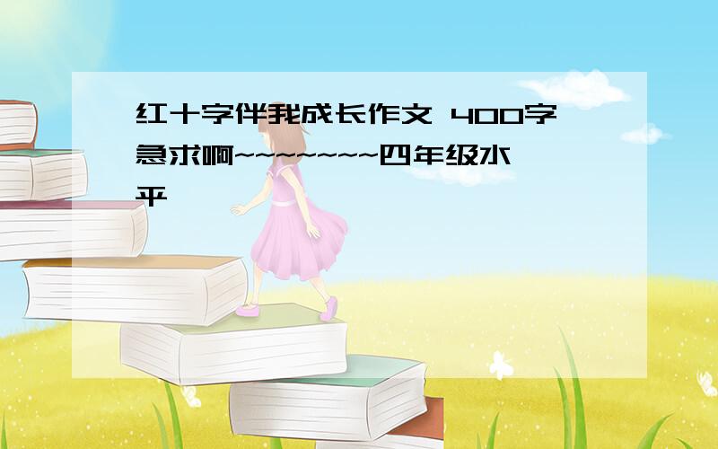 红十字伴我成长作文 400字急求啊~~~~~~~四年级水平