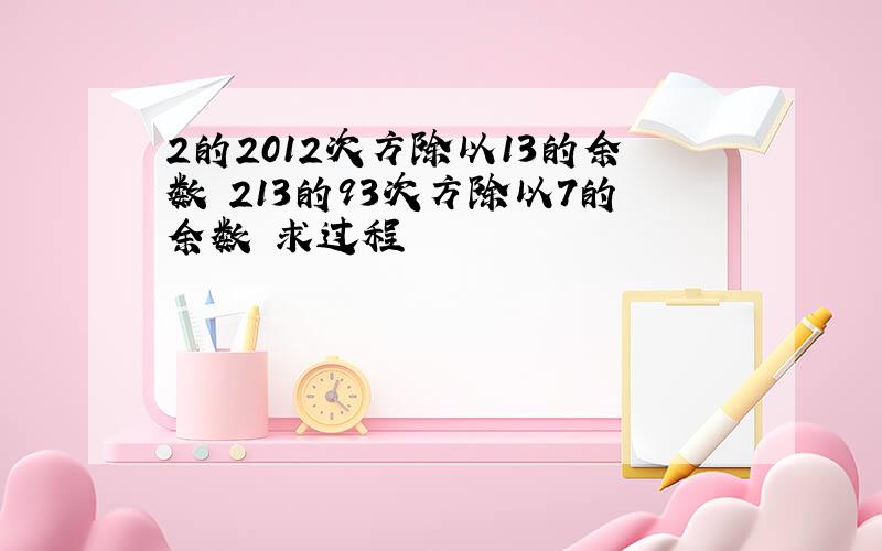 2的2012次方除以13的余数 213的93次方除以7的余数 求过程