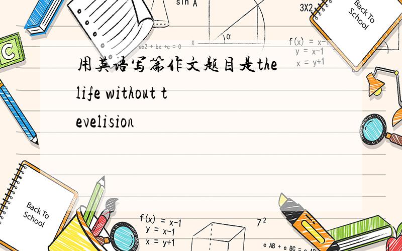 用英语写篇作文题目是the life without tevelision