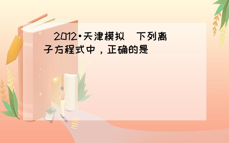 （2012•天津模拟）下列离子方程式中，正确的是（　　）