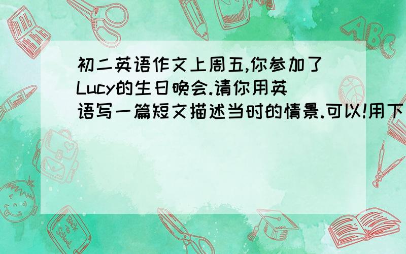 初二英语作文上周五,你参加了Lucy的生日晚会.请你用英语写一篇短文描述当时的情景.可以!用下面的这些词或短语.要求文章