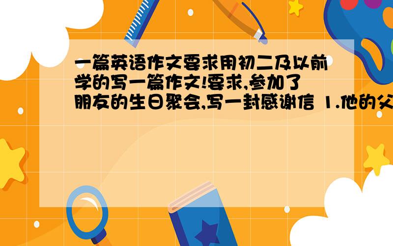 一篇英语作文要求用初二及以前学的写一篇作文!要求,参加了朋友的生日聚会,写一封感谢信 1.他的父母对你很好 2.蛋糕好吃