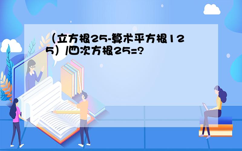 （立方根25-算术平方根125）/四次方根25=?