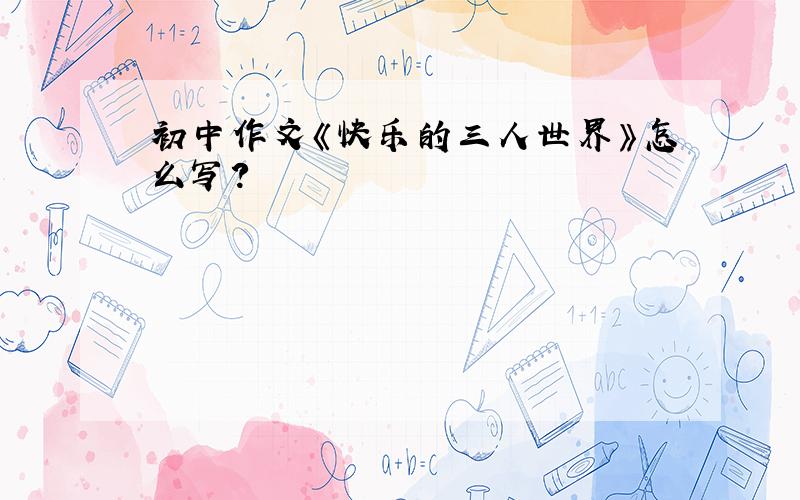 初中作文《快乐的三人世界》怎么写?