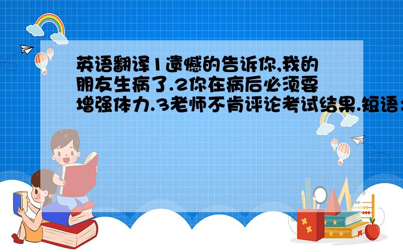 英语翻译1遗憾的告诉你,我的朋友生病了.2你在病后必须要增强体力.3老师不肯评论考试结果.短语：遵守严格的预算,到某人十