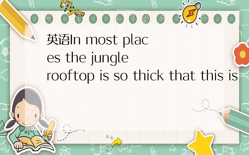 英语In most places the jungle rooftop is so thick that this is