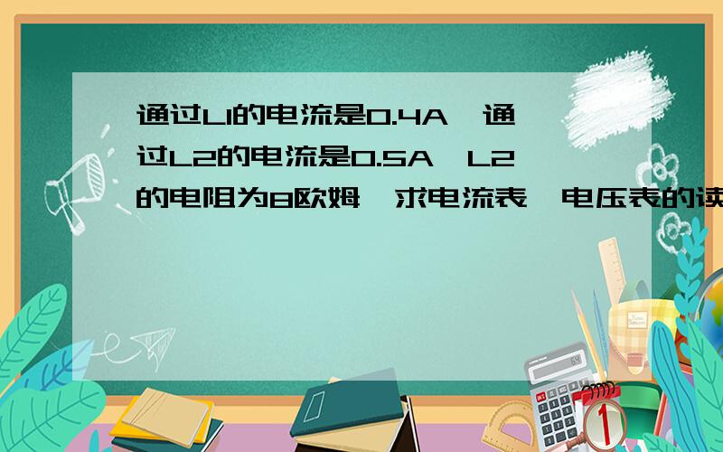 通过L1的电流是0.4A,通过L2的电流是0.5A,L2的电阻为8欧姆,求电流表,电压表的读数及灯L1的电阻.