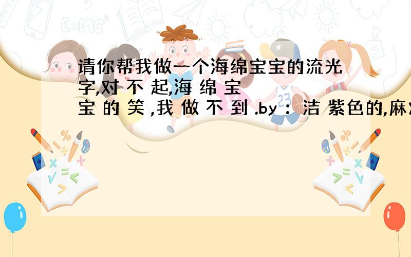 请你帮我做一个海绵宝宝的流光字,对 不 起,海 绵 宝 宝 的 笑 ,我 做 不 到 .by ：洁 紫色的,麻烦