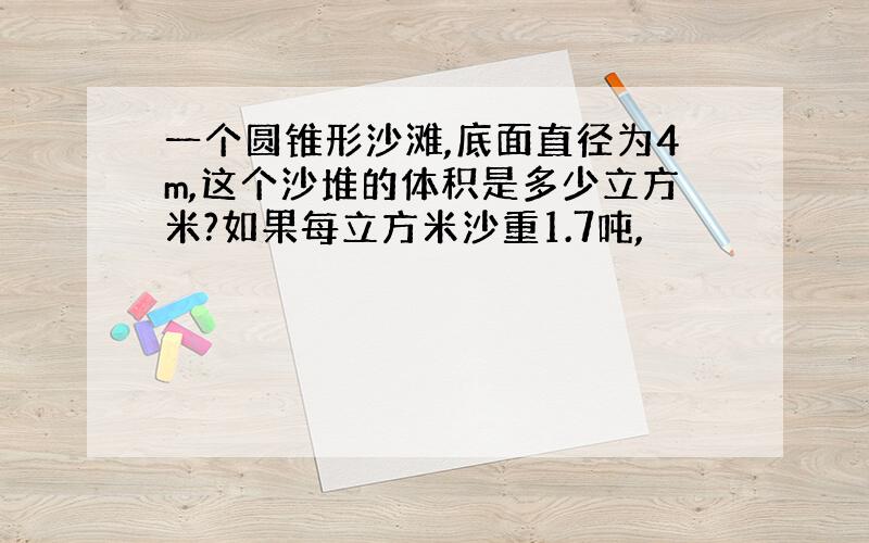 一个圆锥形沙滩,底面直径为4m,这个沙堆的体积是多少立方米?如果每立方米沙重1.7吨,