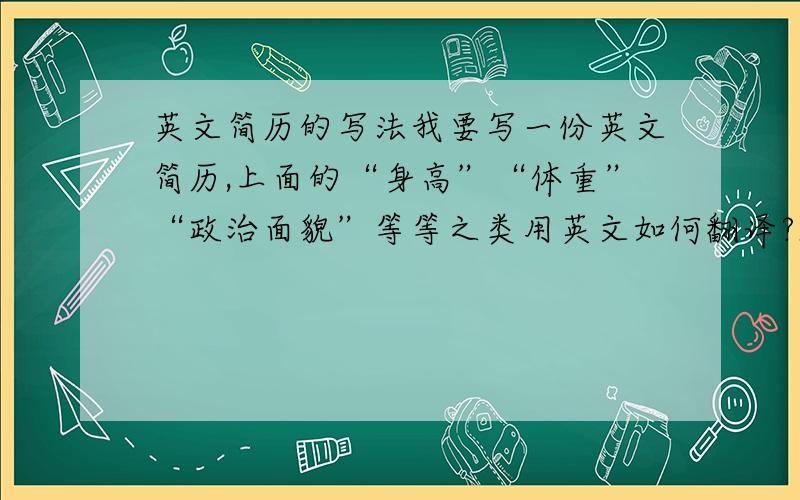 英文简历的写法我要写一份英文简历,上面的“身高”“体重”“政治面貌”等等之类用英文如何翻译?越多越好,