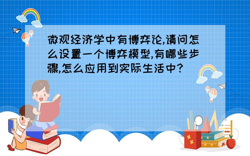 微观经济学中有博弈论,请问怎么设置一个博弈模型,有哪些步骤,怎么应用到实际生活中?