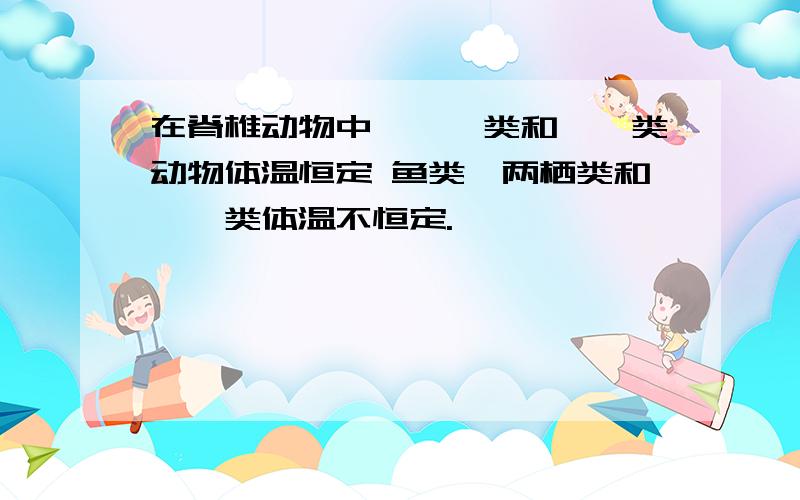 在脊椎动物中,【】类和【】类动物体温恒定 鱼类、两栖类和【】类体温不恒定.