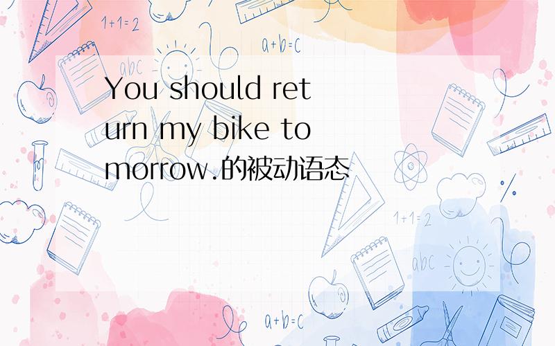 You should return my bike tomorrow.的被动语态