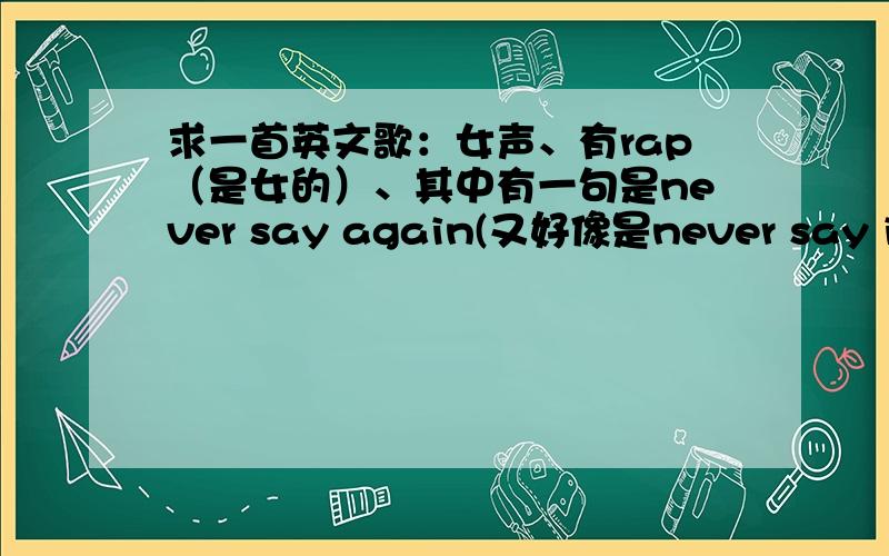 求一首英文歌：女声、有rap（是女的）、其中有一句是never say again(又好像是never say it a