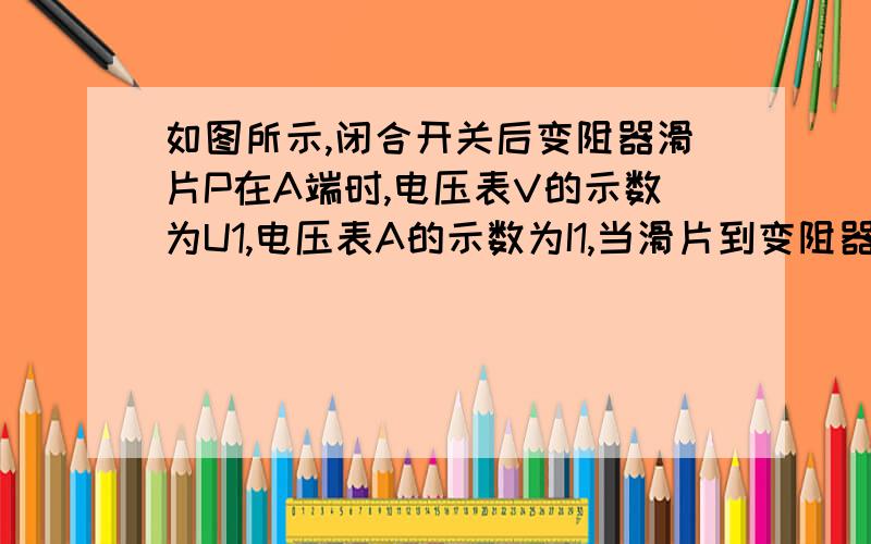 如图所示,闭合开关后变阻器滑片P在A端时,电压表V的示数为U1,电压表A的示数为I1,当滑片到变阻器B端时,电压表V的示