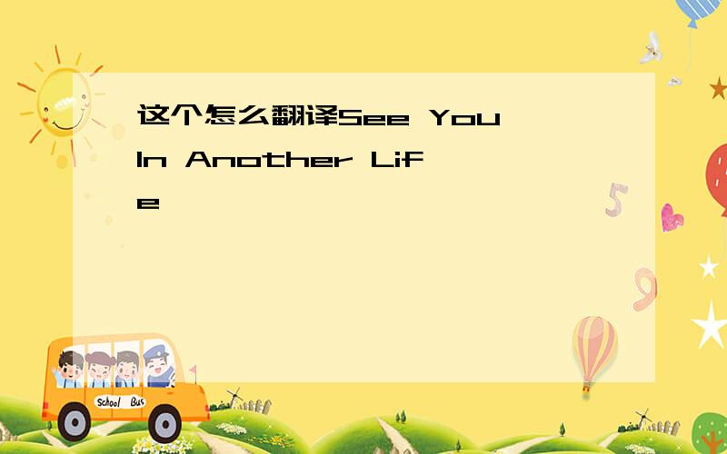 这个怎么翻译See You In Another Life