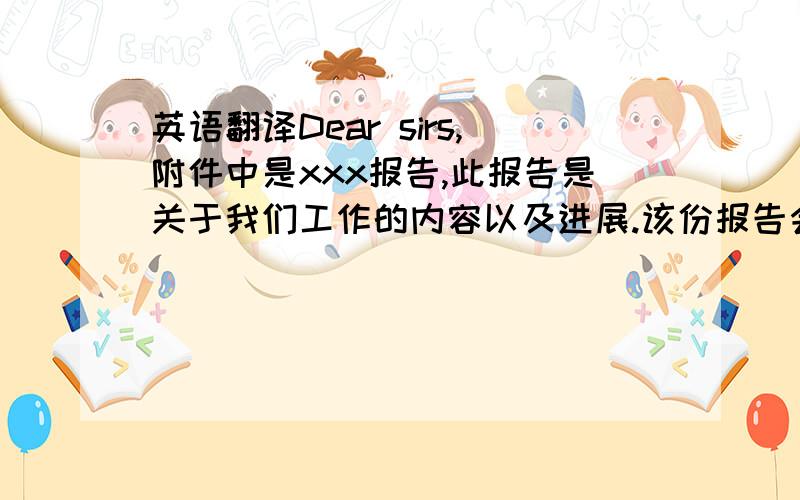 英语翻译Dear sirs,附件中是xxx报告,此报告是关于我们工作的内容以及进展.该份报告会定期的发送给你们.我是这样