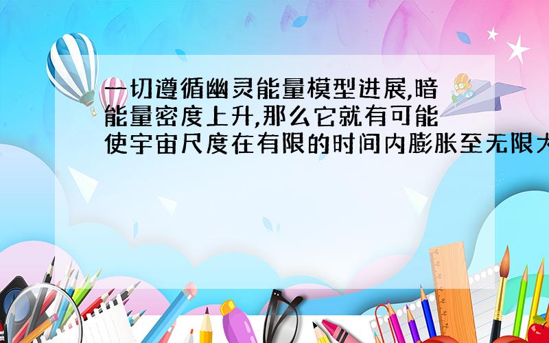 一切遵循幽灵能量模型进展,暗能量密度上升,那么它就有可能使宇宙尺度在有限的时间内膨胀至无限大