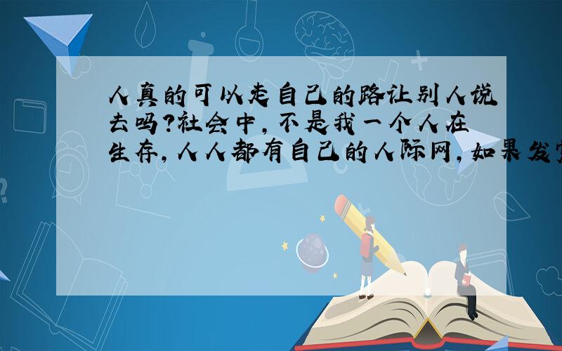 人真的可以走自己的路让别人说去吗?社会中,不是我一个人在生存,人人都有自己的人际网,如果发觉,生活中的某一件事情,连一个