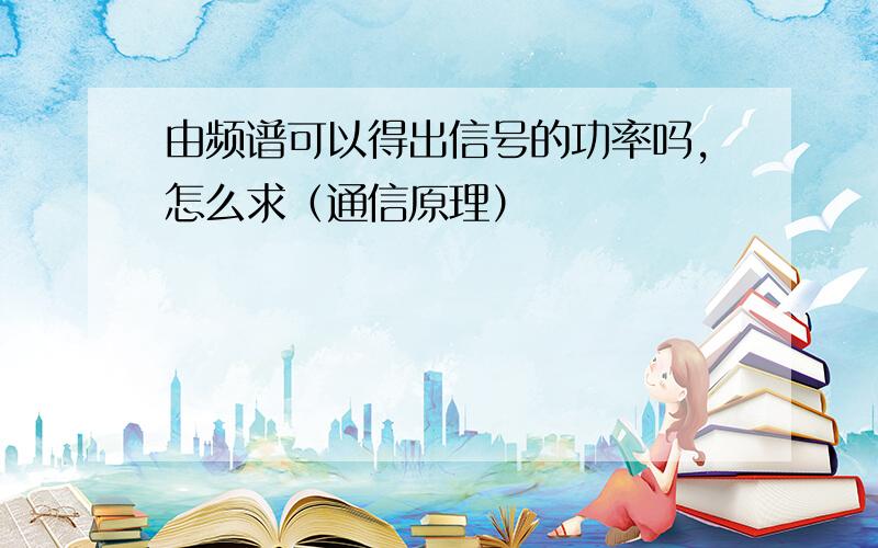 由频谱可以得出信号的功率吗,怎么求（通信原理）