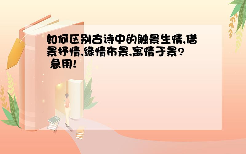 如何区别古诗中的触景生情,借景抒情,缘情布景,寓情于景? 急用!