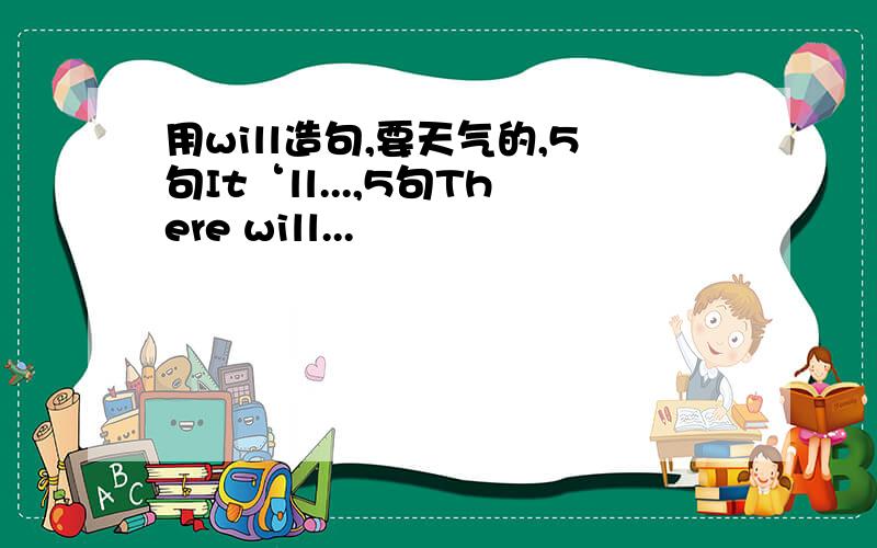 用will造句,要天气的,5句It‘ll...,5句There will...