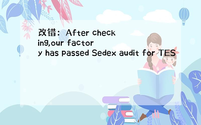 改错：After checking,our factory has passed Sedex audit for TES