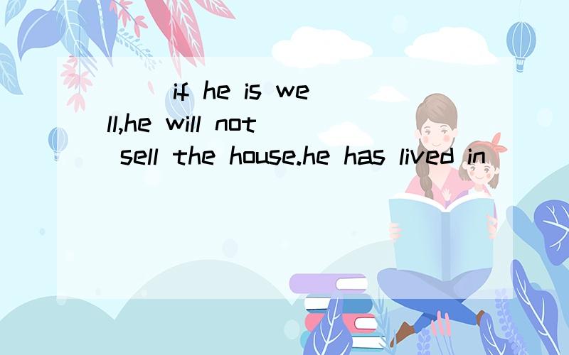 () if he is well,he will not sell the house.he has lived in