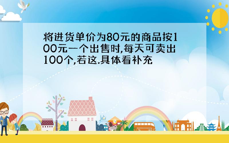 将进货单价为80元的商品按100元一个出售时,每天可卖出100个,若这.具体看补充