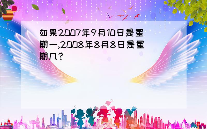 如果2007年9月10日是星期一,2008年8月8日是星期几?