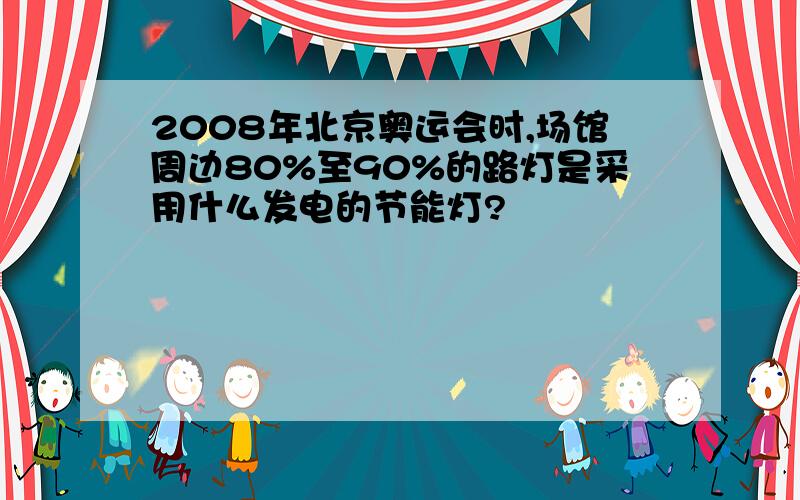 2008年北京奥运会时,场馆周边80%至90%的路灯是采用什么发电的节能灯?