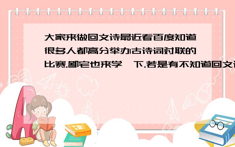 大家来做回文诗最近看百度知道很多人都高分举办古诗词对联的比赛.鄙宅也来学一下.若是有不知道回文诗体的新人,可参考以下诗句