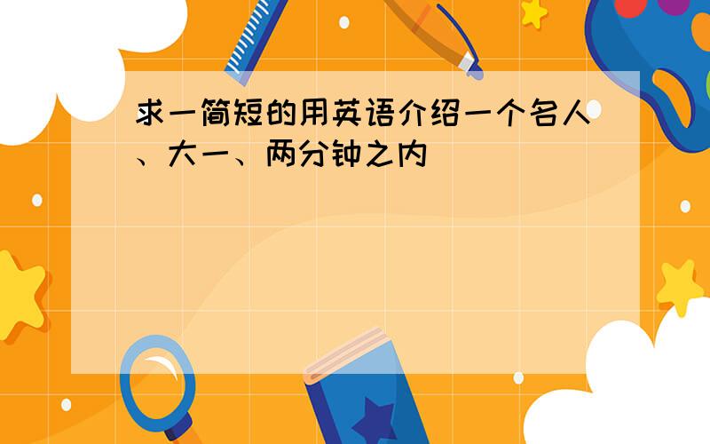 求一简短的用英语介绍一个名人、大一、两分钟之内