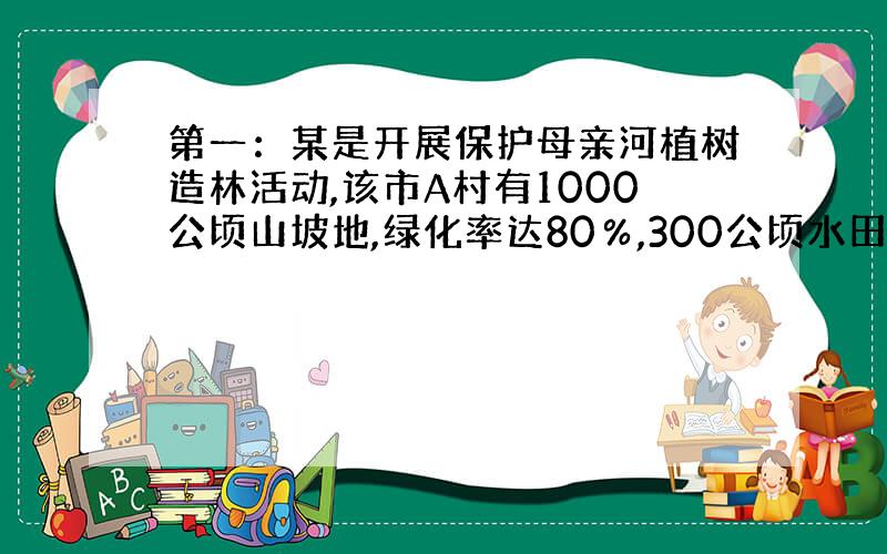 第一：某是开展保护母亲河植树造林活动,该市A村有1000公顷山坡地,绿化率达80％,300公顷水田视为以绿化,河坡地绿化